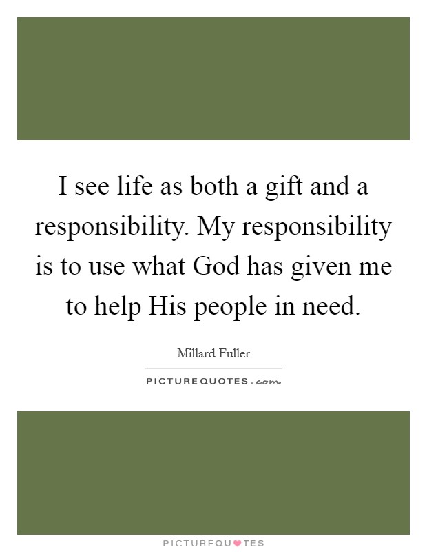 I see life as both a gift and a responsibility. My responsibility is to use what God has given me to help His people in need Picture Quote #1