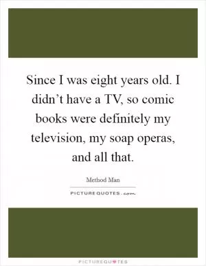 Since I was eight years old. I didn’t have a TV, so comic books were definitely my television, my soap operas, and all that Picture Quote #1