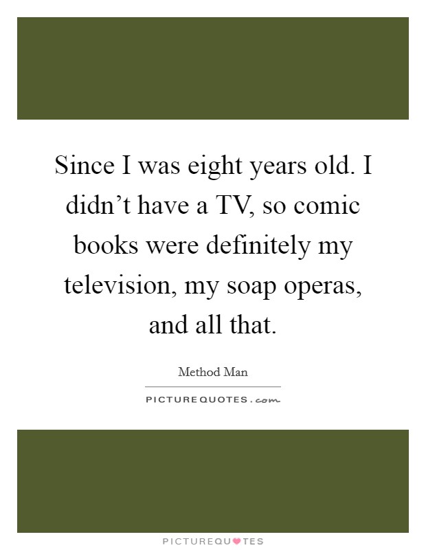 Since I was eight years old. I didn't have a TV, so comic books were definitely my television, my soap operas, and all that Picture Quote #1