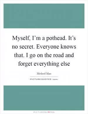 Myself, I’m a pothead. It’s no secret. Everyone knows that. I go on the road and forget everything else Picture Quote #1