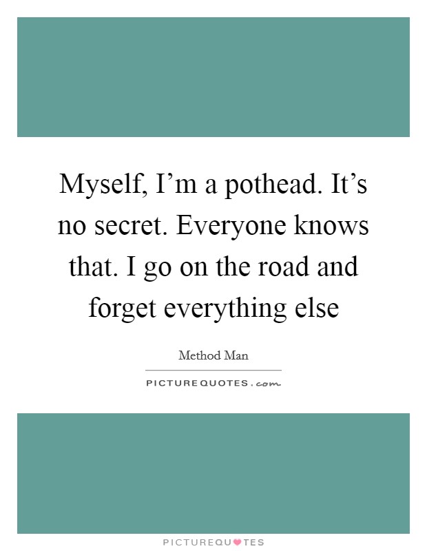 Myself, I'm a pothead. It's no secret. Everyone knows that. I go on the road and forget everything else Picture Quote #1