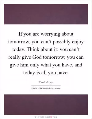 If you are worrying about tomorrow, you can’t possibly enjoy today. Think about it: you can’t really give God tomorrow; you can give him only what you have, and today is all you have Picture Quote #1