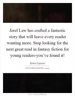 Jerel Law has crafted a fantastic story that will leave every reader wanting more. Stop looking for the next great read in fantasy fiction for young readers-you’ve found it! Picture Quote #1