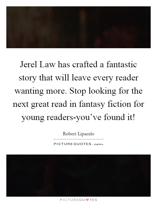 Jerel Law has crafted a fantastic story that will leave every reader wanting more. Stop looking for the next great read in fantasy fiction for young readers-you've found it! Picture Quote #1