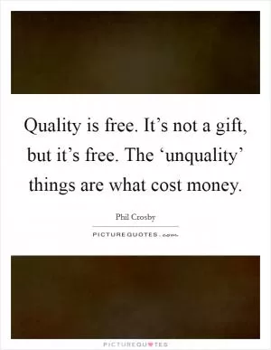 Quality is free. It’s not a gift, but it’s free. The ‘unquality’ things are what cost money Picture Quote #1