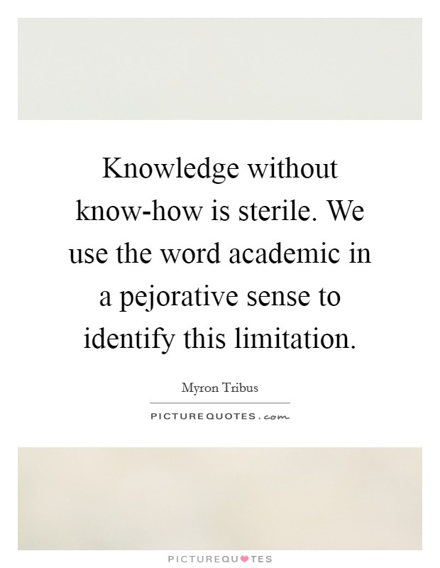 Knowledge without know-how is sterile. We use the word academic in a pejorative sense to identify this limitation Picture Quote #1