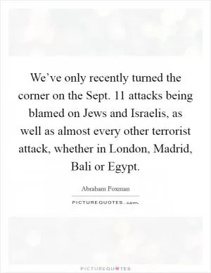 We’ve only recently turned the corner on the Sept. 11 attacks being blamed on Jews and Israelis, as well as almost every other terrorist attack, whether in London, Madrid, Bali or Egypt Picture Quote #1