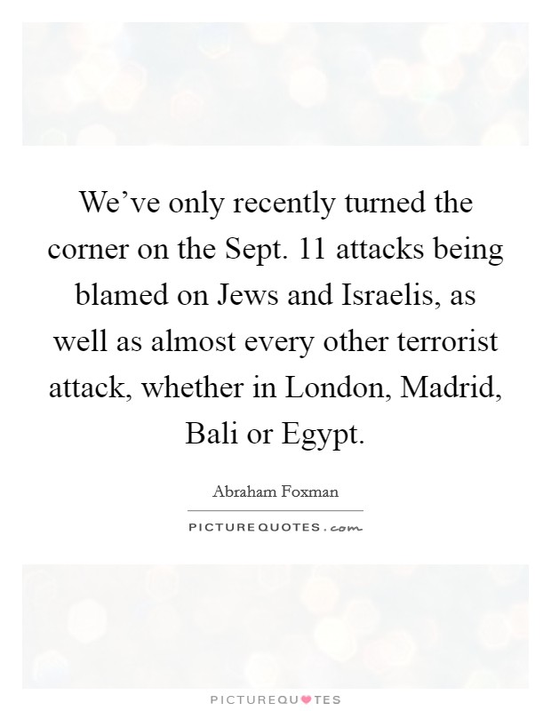 We've only recently turned the corner on the Sept. 11 attacks being blamed on Jews and Israelis, as well as almost every other terrorist attack, whether in London, Madrid, Bali or Egypt Picture Quote #1