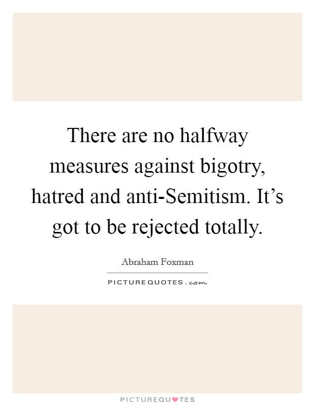 There are no halfway measures against bigotry, hatred and anti-Semitism. It's got to be rejected totally Picture Quote #1