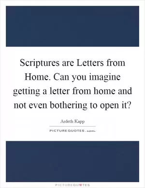 Scriptures are Letters from Home. Can you imagine getting a letter from home and not even bothering to open it? Picture Quote #1