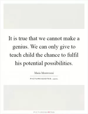 It is true that we cannot make a genius. We can only give to teach child the chance to fulfil his potential possibilities Picture Quote #1