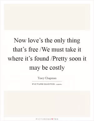 Now love’s the only thing that’s free /We must take it where it’s found /Pretty soon it may be costly Picture Quote #1