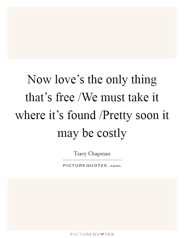 Now love's the only thing that's free /We must take it where it's found /Pretty soon it may be costly Picture Quote #1