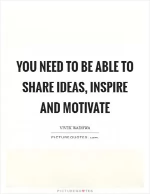 You need to be able to SHARE IDEAS, INSPIRE and MOTIVATE Picture Quote #1