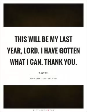 This will be my last year, Lord. I have gotten what I can. Thank You Picture Quote #1