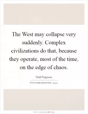 The West may collapse very suddenly. Complex civilizations do that, because they operate, most of the time, on the edge of chaos Picture Quote #1