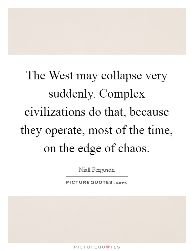 The West may collapse very suddenly. Complex civilizations do that, because they operate, most of the time, on the edge of chaos Picture Quote #1