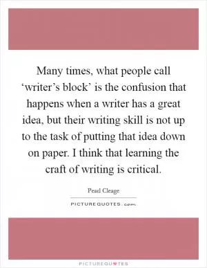Many times, what people call ‘writer’s block’ is the confusion that happens when a writer has a great idea, but their writing skill is not up to the task of putting that idea down on paper. I think that learning the craft of writing is critical Picture Quote #1