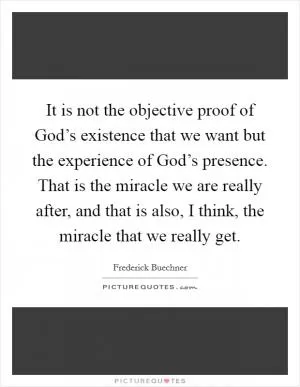 It is not the objective proof of God’s existence that we want but the experience of God’s presence. That is the miracle we are really after, and that is also, I think, the miracle that we really get Picture Quote #1
