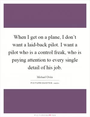 When I get on a plane, I don’t want a laid-back pilot. I want a pilot who is a control freak, who is paying attention to every single detail of his job Picture Quote #1