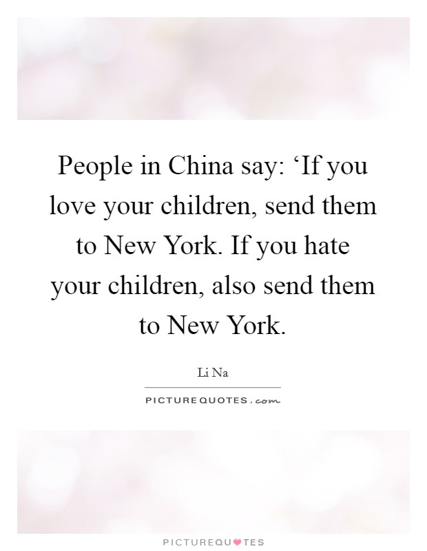 People in China say: ‘If you love your children, send them to New York. If you hate your children, also send them to New York Picture Quote #1