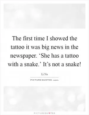 The first time I showed the tattoo it was big news in the newspaper. ‘She has a tattoo with a snake.’ It’s not a snake! Picture Quote #1