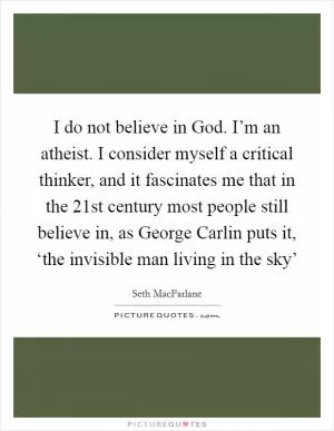 I do not believe in God. I’m an atheist. I consider myself a critical thinker, and it fascinates me that in the 21st century most people still believe in, as George Carlin puts it, ‘the invisible man living in the sky’ Picture Quote #1