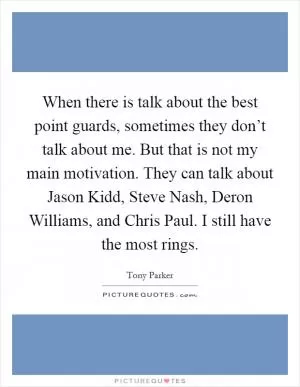 When there is talk about the best point guards, sometimes they don’t talk about me. But that is not my main motivation. They can talk about Jason Kidd, Steve Nash, Deron Williams, and Chris Paul. I still have the most rings Picture Quote #1