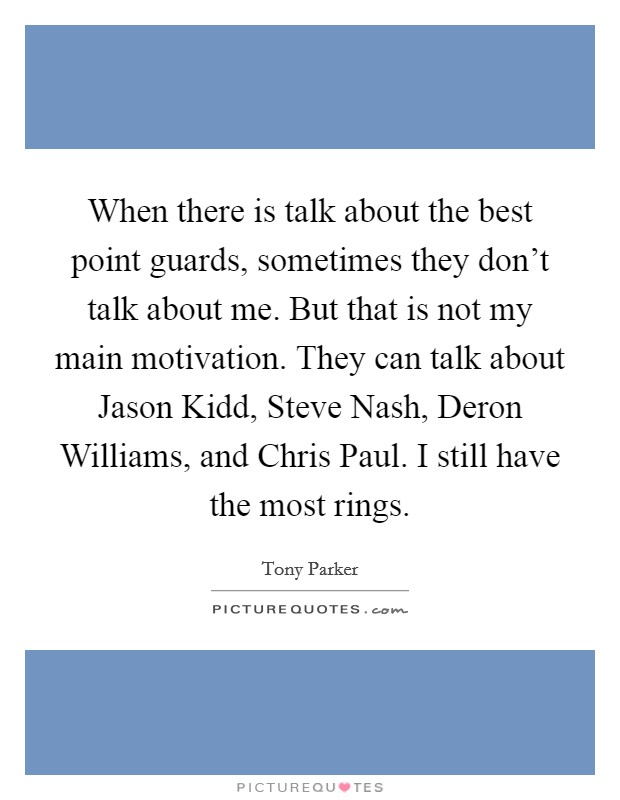 When there is talk about the best point guards, sometimes they don't talk about me. But that is not my main motivation. They can talk about Jason Kidd, Steve Nash, Deron Williams, and Chris Paul. I still have the most rings Picture Quote #1