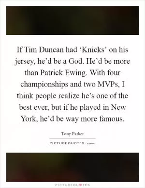 If Tim Duncan had ‘Knicks’ on his jersey, he’d be a God. He’d be more than Patrick Ewing. With four championships and two MVPs, I think people realize he’s one of the best ever, but if he played in New York, he’d be way more famous Picture Quote #1