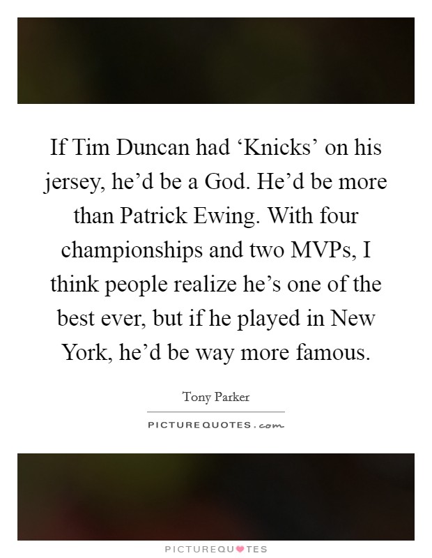 If Tim Duncan had ‘Knicks' on his jersey, he'd be a God. He'd be more than Patrick Ewing. With four championships and two MVPs, I think people realize he's one of the best ever, but if he played in New York, he'd be way more famous Picture Quote #1