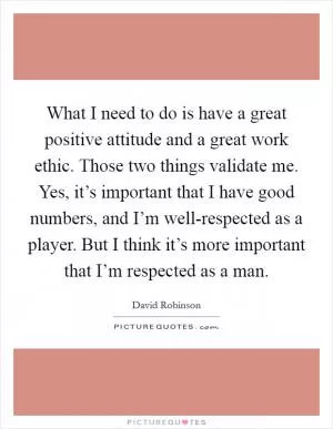 What I need to do is have a great positive attitude and a great work ethic. Those two things validate me. Yes, it’s important that I have good numbers, and I’m well-respected as a player. But I think it’s more important that I’m respected as a man Picture Quote #1