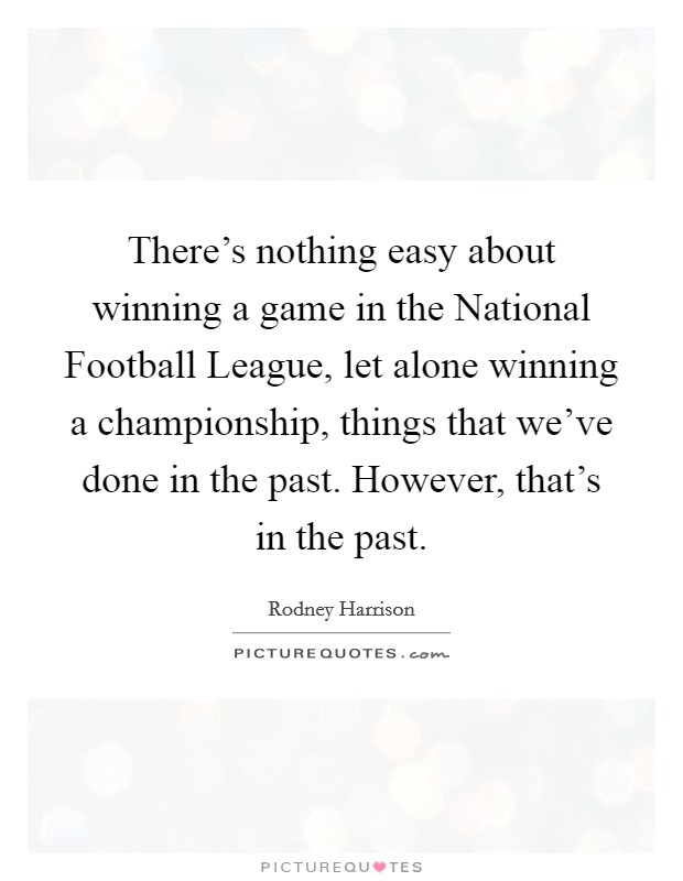 There's nothing easy about winning a game in the National Football League, let alone winning a championship, things that we've done in the past. However, that's in the past Picture Quote #1
