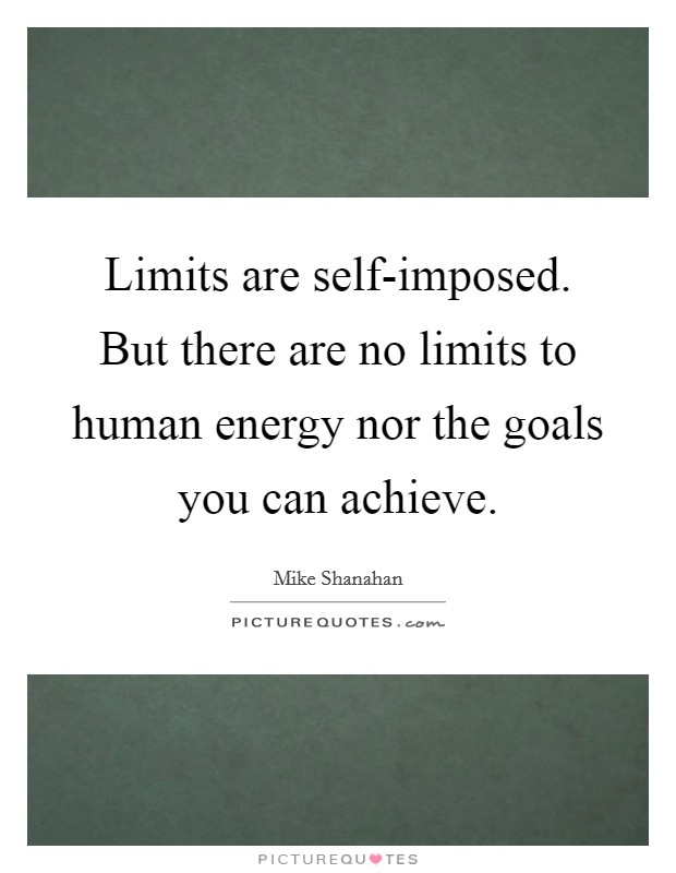 Limits are self-imposed. But there are no limits to human energy nor the goals you can achieve Picture Quote #1
