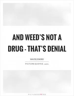 And weed’s not a drug - that’s denial Picture Quote #1