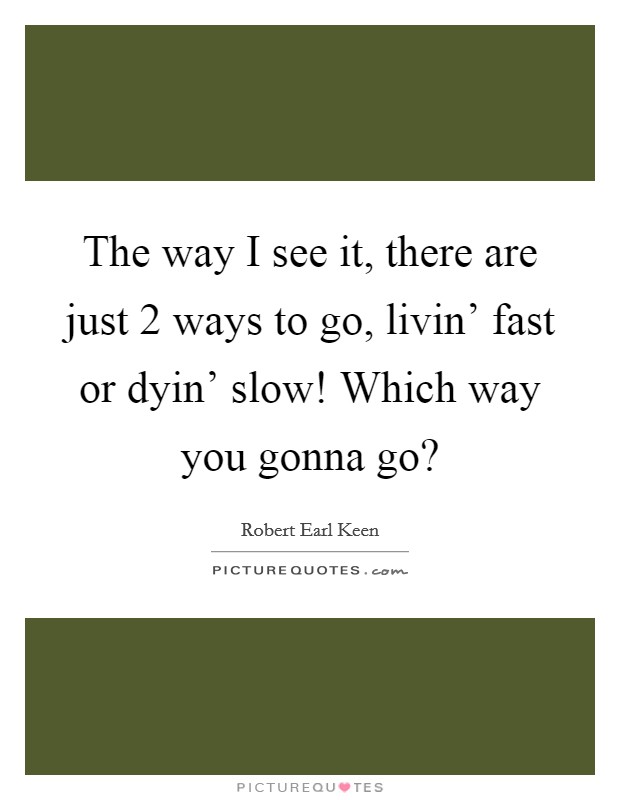 The way I see it, there are just 2 ways to go, livin' fast or dyin' slow! Which way you gonna go? Picture Quote #1