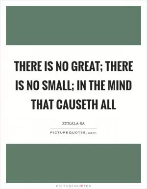 There is no great; there is no small; in the mind that causeth all Picture Quote #1