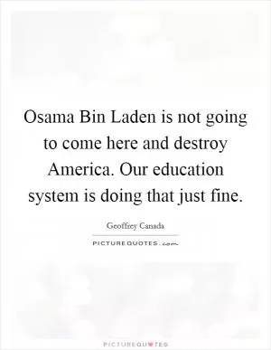 Osama Bin Laden is not going to come here and destroy America. Our education system is doing that just fine Picture Quote #1