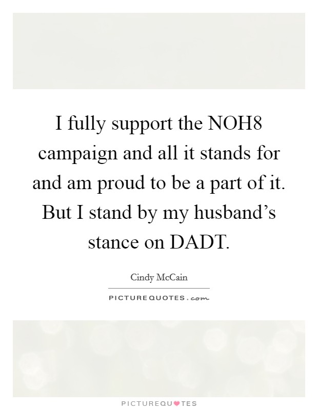I fully support the NOH8 campaign and all it stands for and am proud to be a part of it. But I stand by my husband's stance on DADT Picture Quote #1