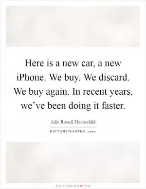 Here is a new car, a new iPhone. We buy. We discard. We buy again. In recent years, we’ve been doing it faster Picture Quote #1
