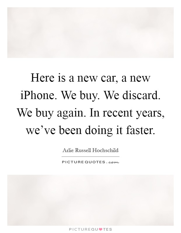 Here is a new car, a new iPhone. We buy. We discard. We buy again. In recent years, we've been doing it faster Picture Quote #1