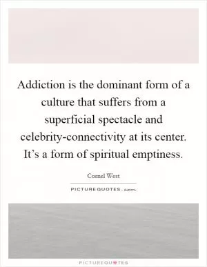 Addiction is the dominant form of a culture that suffers from a superficial spectacle and celebrity-connectivity at its center. It’s a form of spiritual emptiness Picture Quote #1