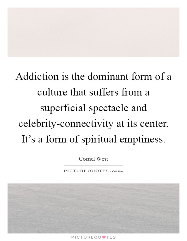 Addiction is the dominant form of a culture that suffers from a superficial spectacle and celebrity-connectivity at its center. It's a form of spiritual emptiness Picture Quote #1