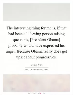 The interesting thing for me is, if that had been a left-wing person raising questions, [President Obama] probably would have expressed his anger. Because Obama really does get upset about progressives Picture Quote #1
