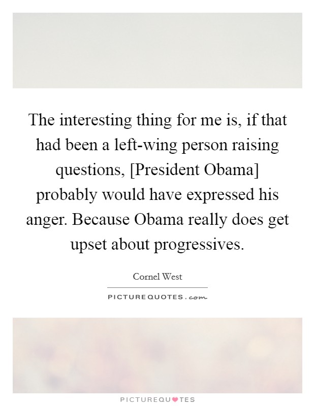 The interesting thing for me is, if that had been a left-wing person raising questions, [President Obama] probably would have expressed his anger. Because Obama really does get upset about progressives Picture Quote #1