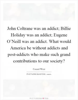 John Coltrane was an addict; Billie Holiday was an addict; Eugene O’Neill was an addict. What would America be without addicts and post-addicts who make such grand contributions to our society? Picture Quote #1