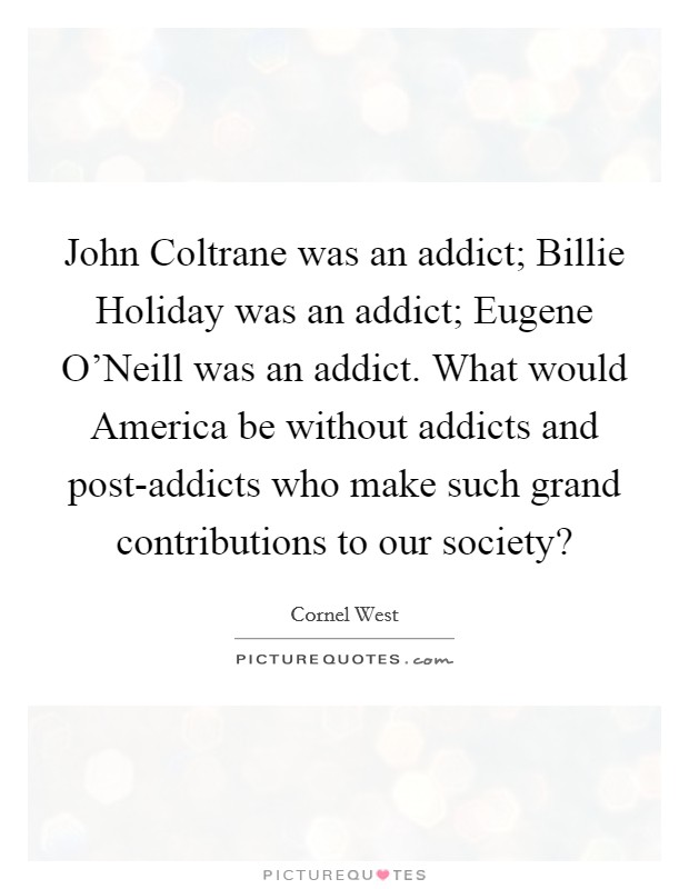 John Coltrane was an addict; Billie Holiday was an addict; Eugene O'Neill was an addict. What would America be without addicts and post-addicts who make such grand contributions to our society? Picture Quote #1