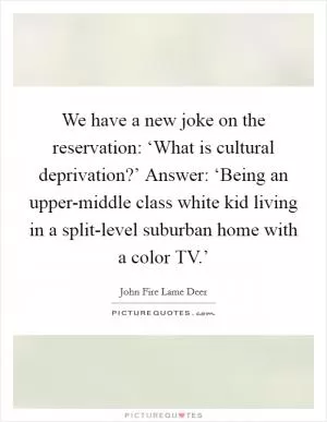 We have a new joke on the reservation: ‘What is cultural deprivation?’ Answer: ‘Being an upper-middle class white kid living in a split-level suburban home with a color TV.’ Picture Quote #1