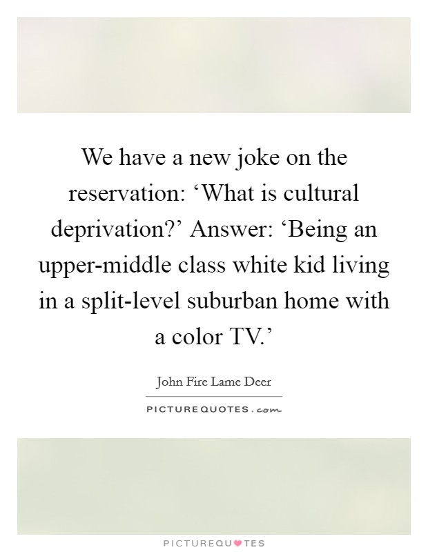 We have a new joke on the reservation: ‘What is cultural deprivation?' Answer: ‘Being an upper-middle class white kid living in a split-level suburban home with a color TV.' Picture Quote #1