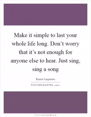 Make it simple to last your whole life long. Don’t worry that it’s not enough for anyone else to hear. Just sing, sing a song Picture Quote #1
